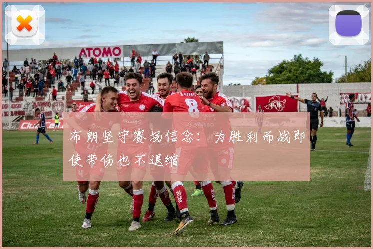 布朗坚守赛场信念：为胜利而战即使带伤也不退缩