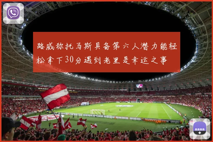 路威称托马斯具备第六人潜力能轻松拿下30分遇到老里是幸运之事