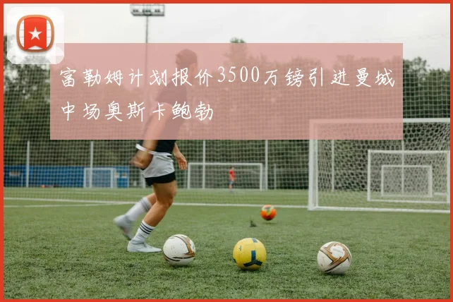 富勒姆计划报价3500万镑引进曼城中场奥斯卡鲍勃