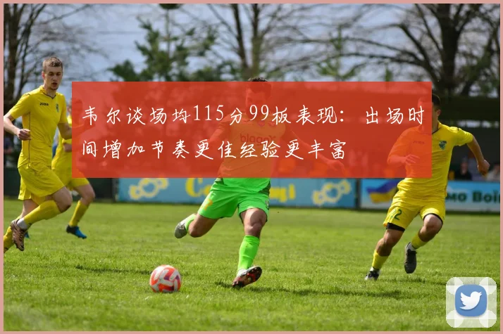 韦尔谈场均115分99板表现：出场时间增加节奏更佳经验更丰富