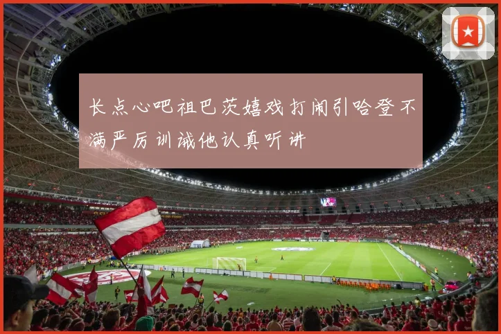 长点心吧祖巴茨嬉戏打闹引哈登不满严厉训诫他认真听讲