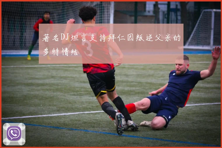 著名DJ坦言支持拜仁因叛逆父亲的多特情结