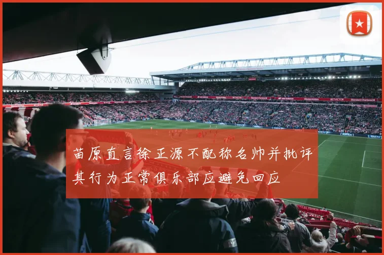 苗原直言徐正源不配称名帅并批评其行为正常俱乐部应避免回应