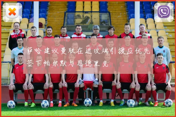 萨哈建议曼联在进攻端引援应优先签下帕尔默与恩德里克