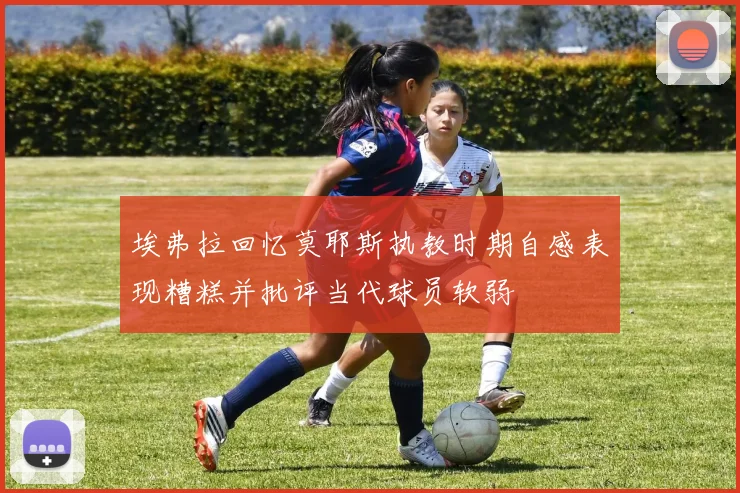 埃弗拉回忆莫耶斯执教时期自感表现糟糕并批评当代球员软弱