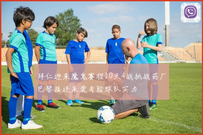 拜仁迎来魔鬼赛程10天4战挑战药厂巴黎接连来袭考验球队实力