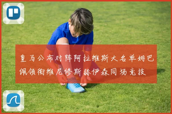 皇马公布对阵阿拉维斯大名单姆巴佩领衔维尼修斯赫伊森同场竞技