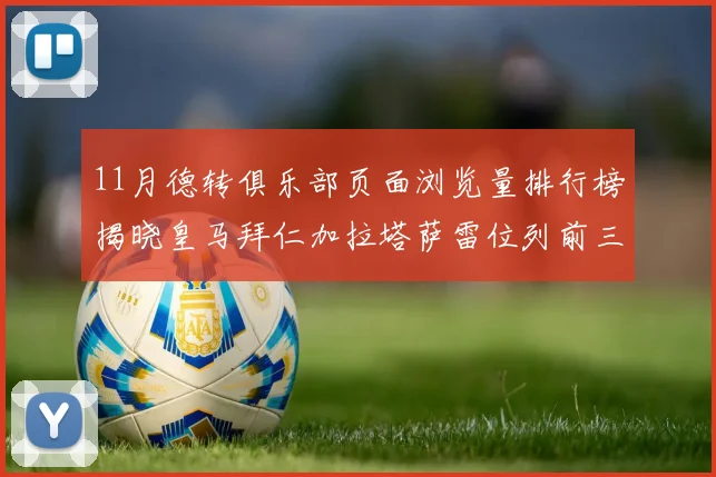 11月德转俱乐部页面浏览量排行榜揭晓皇马拜仁加拉塔萨雷位列前三