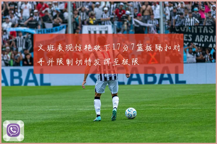 文班表现惊艳砍下17分7篮板隔扣对手并限制切特发挥至极限