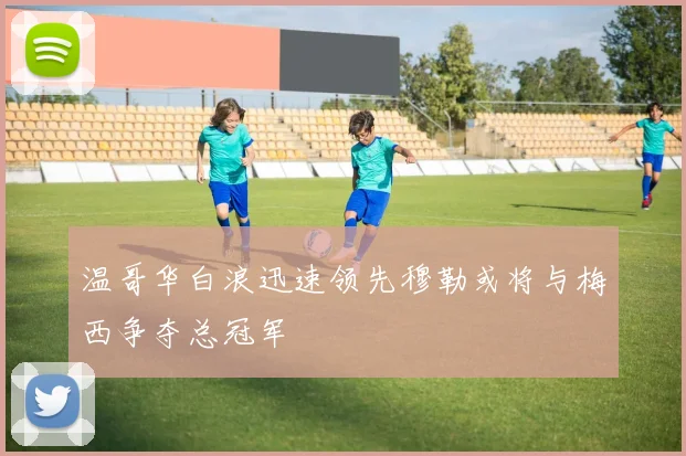 温哥华白浪迅速领先穆勒或将与梅西争夺总冠军