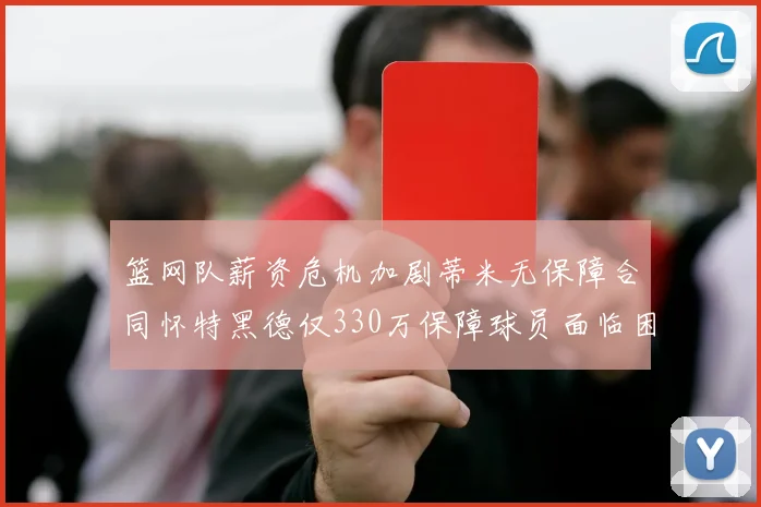 篮网队薪资危机加剧蒂米无保障合同怀特黑德仅330万保障球员面临困境