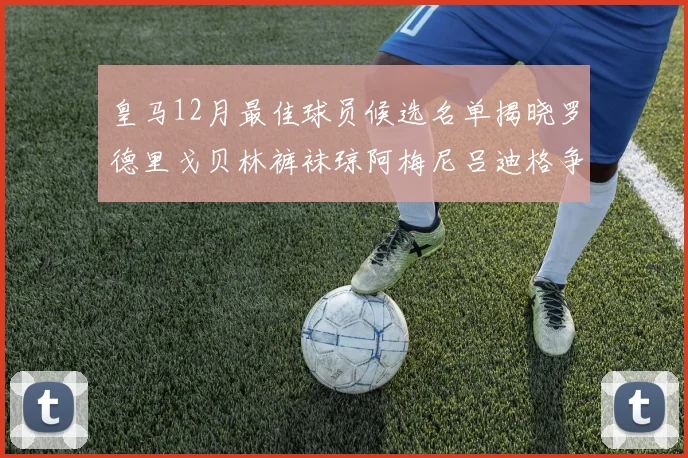 皇马12月最佳球员候选名单揭晓罗德里戈贝林裤袜琼阿梅尼吕迪格争夺荣誉