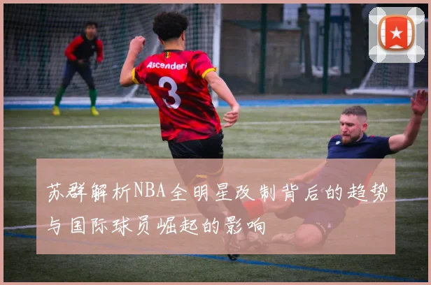 苏群解析NBA全明星改制背后的趋势与国际球员崛起的影响