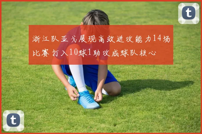 浙江队亚戈展现高效进攻能力14场比赛打入10球1助攻成球队核心