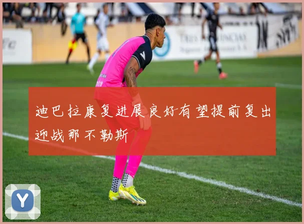迪巴拉康复进展良好有望提前复出迎战那不勒斯