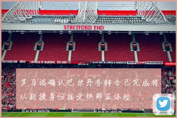 罗马诺确认巴尔丹齐转会已完成将以新援身份接受热那亚体检