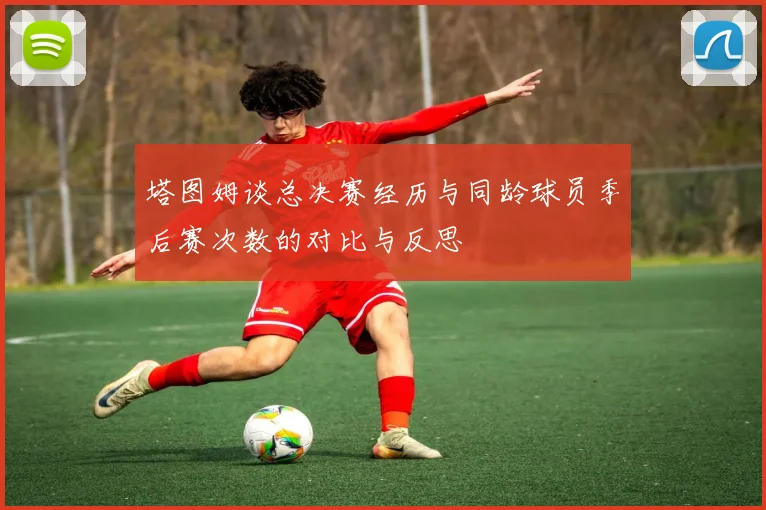 塔图姆谈总决赛经历与同龄球员季后赛次数的对比与反思