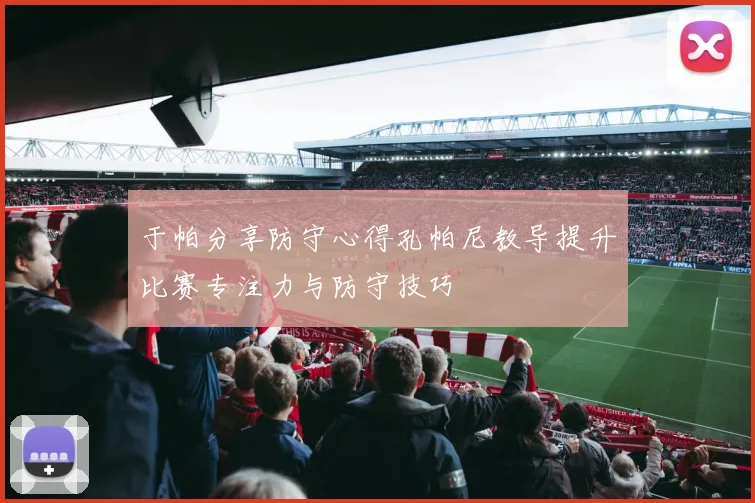 于帕分享防守心得孔帕尼教导提升比赛专注力与防守技巧