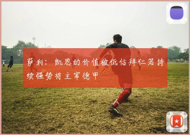 萨利：凯恩的价值被低估拜仁若持续强势将主宰德甲