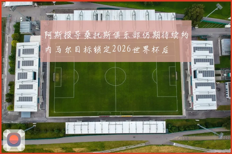 阿斯报导桑托斯俱乐部仍期待续约内马尔目标锁定2026世界杯后