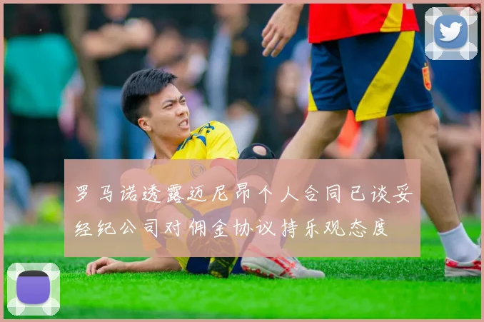 罗马诺透露迈尼昂个人合同已谈妥经纪公司对佣金协议持乐观态度