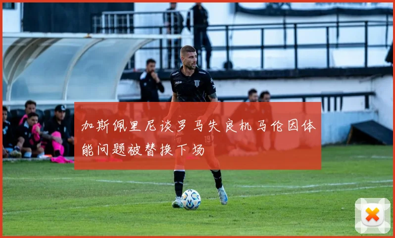 加斯佩里尼谈罗马失良机马伦因体能问题被替换下场