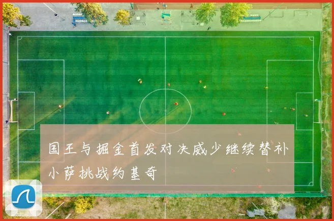 国王与掘金首发对决威少继续替补小萨挑战约基奇