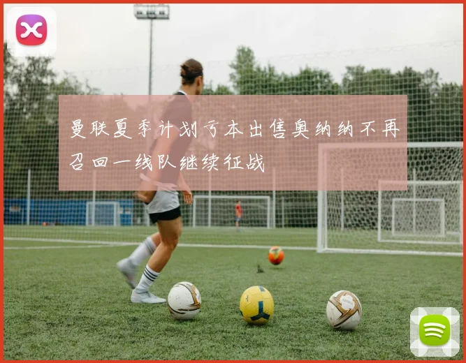 曼联夏季计划亏本出售奥纳纳不再召回一线队继续征战