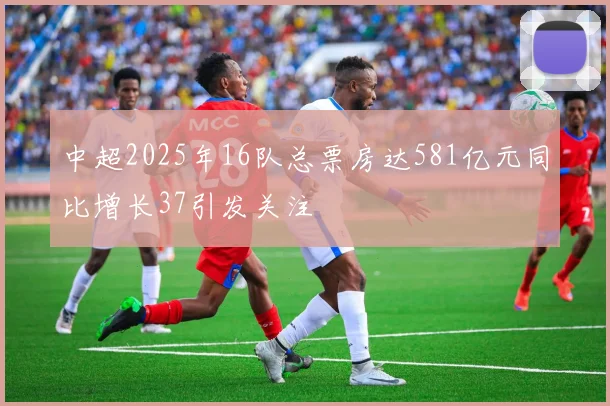 中超2025年16队总票房达581亿元同比增长37引发关注