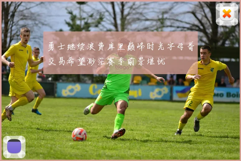 勇士继续浪费库里巅峰时光字母哥交易希望渺茫赛季前景堪忧