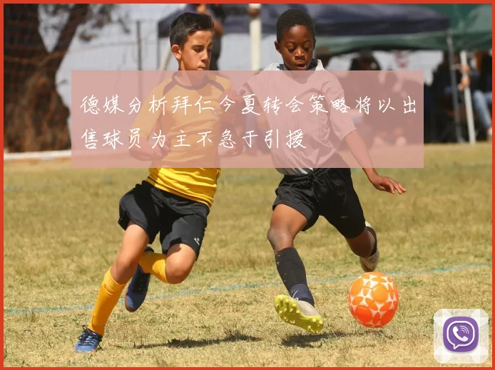 德媒分析拜仁今夏转会策略将以出售球员为主不急于引援