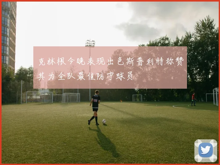 克林根今晚表现出色斯普利特称赞其为全队最佳防守球员