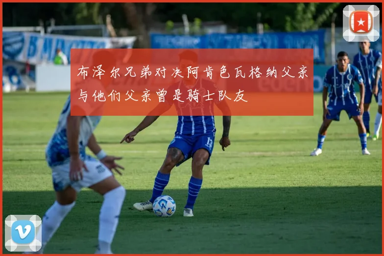 布泽尔兄弟对决阿肯色瓦格纳父亲与他们父亲曾是骑士队友