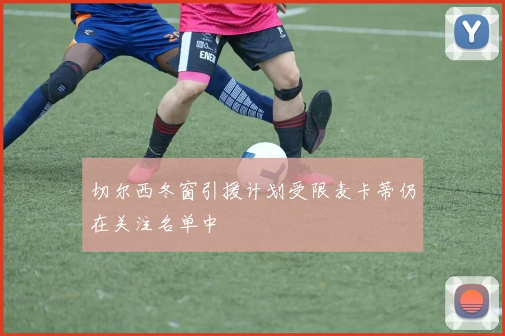 切尔西冬窗引援计划受限麦卡蒂仍在关注名单中