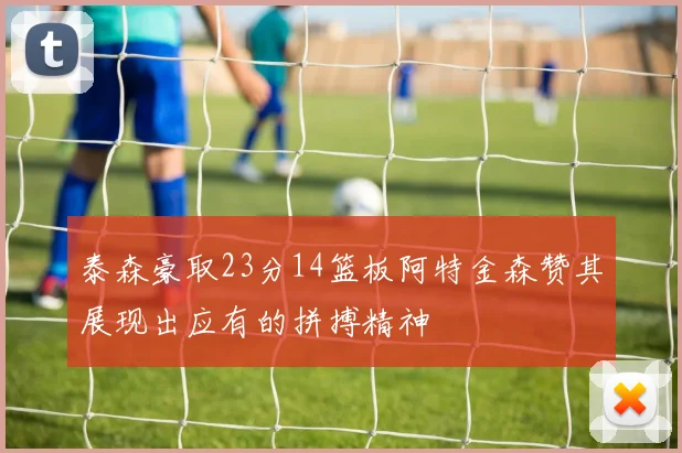 泰森豪取23分14篮板阿特金森赞其展现出应有的拼搏精神