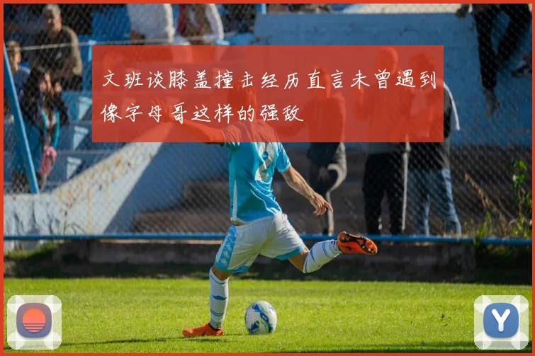 文班谈膝盖撞击经历直言未曾遇到像字母哥这样的强敌