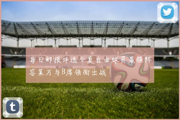 每日邮报评选今夏自由球员最强阵容莱万与B席领衔出战