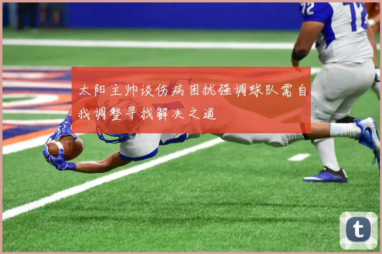 太阳主帅谈伤病困扰强调球队需自我调整寻找解决之道