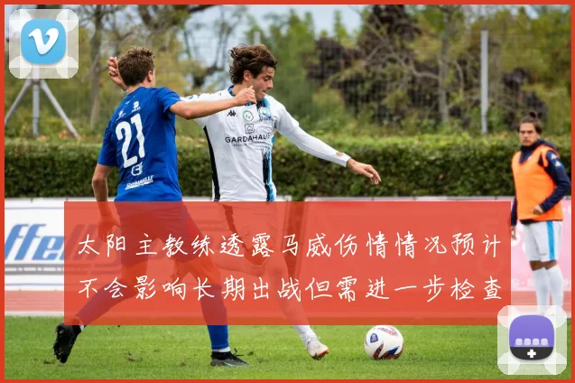 太阳主教练透露马威伤情情况预计不会影响长期出战但需进一步检查确认