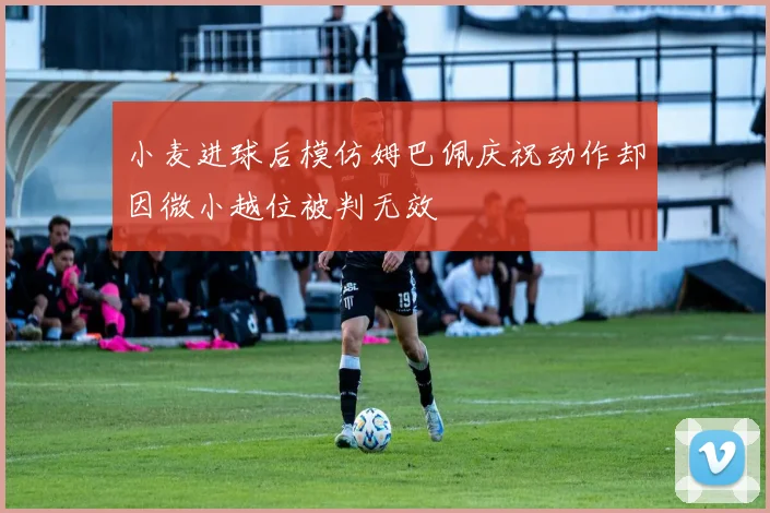 小麦进球后模仿姆巴佩庆祝动作却因微小越位被判无效