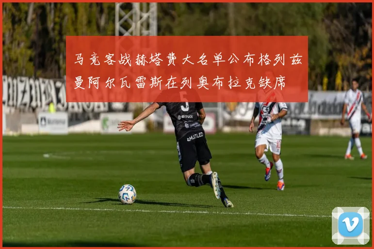 马竞客战赫塔费大名单公布格列兹曼阿尔瓦雷斯在列奥布拉克缺席