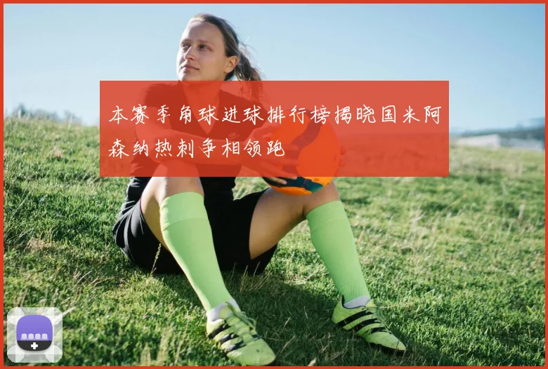 本赛季角球进球排行榜揭晓国米阿森纳热刺争相领跑