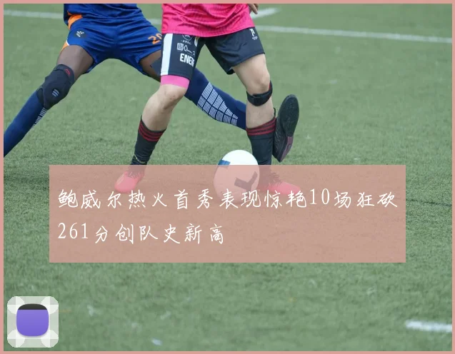 鲍威尔热火首秀表现惊艳10场狂砍261分创队史新高