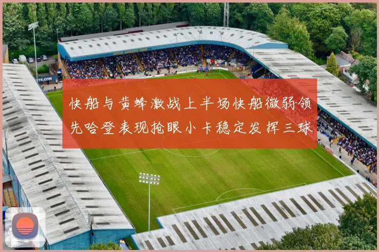 快船与黄蜂激战上半场快船微弱领先哈登表现抢眼小卡稳定发挥三球状态起伏