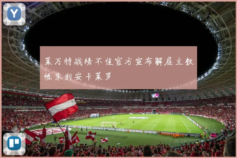 莱万特战绩不佳官方宣布解雇主教练朱利安卡莱罗