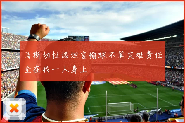 马斯切拉诺坦言输球不算灾难责任全在我一人身上