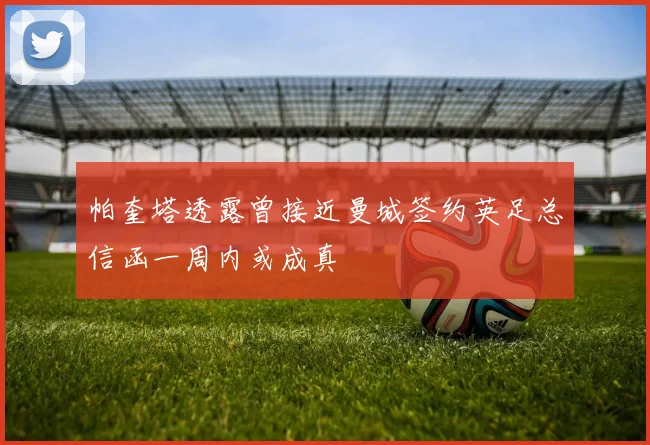 帕奎塔透露曾接近曼城签约英足总信函一周内或成真